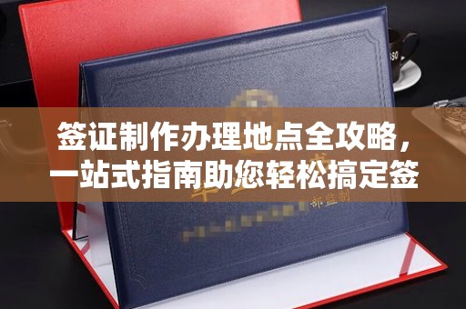 南安签证制作办理地点全攻略，一站式指南助您轻松搞定签证